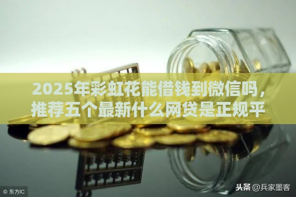 2025年彩虹花能借钱到微信吗，推荐五个最新什么网贷是正规平台