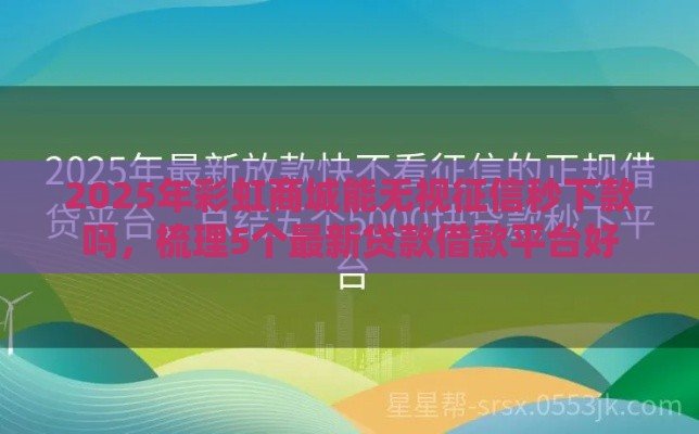 2025年彩虹商城能无视征信秒下款吗，梳理5个最新贷款借款平台好