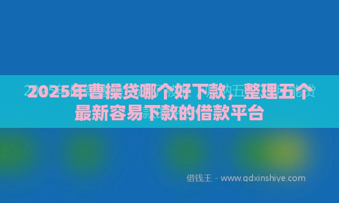 2025年曹操贷哪个好下款，整理五个最新容易下款的借款平台