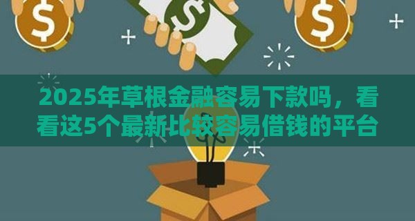 2025年草根金融容易下款吗，看看这5个最新比较容易借钱的平台