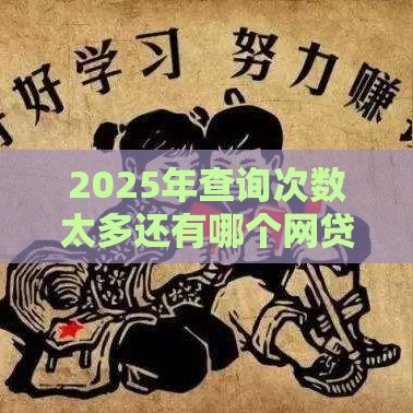 2025年查询次数太多还有哪个网贷能通过审核，分享5个最新不看征信网贷平台哪些好下款