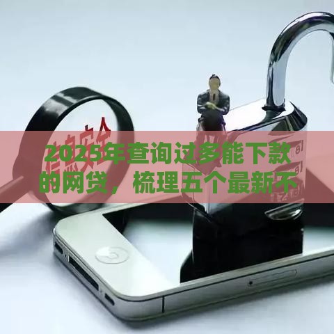 2025年查询过多能下款的网贷，梳理五个最新不看征信不是网贷平台