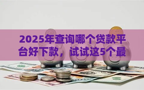 2025年查询哪个贷款平台好下款，试试这5个最新求网贷容易下款的口子