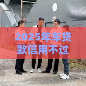 2025年车贷款信用不过怎么办，梳理五个最新网络贷款平台排名不分先后