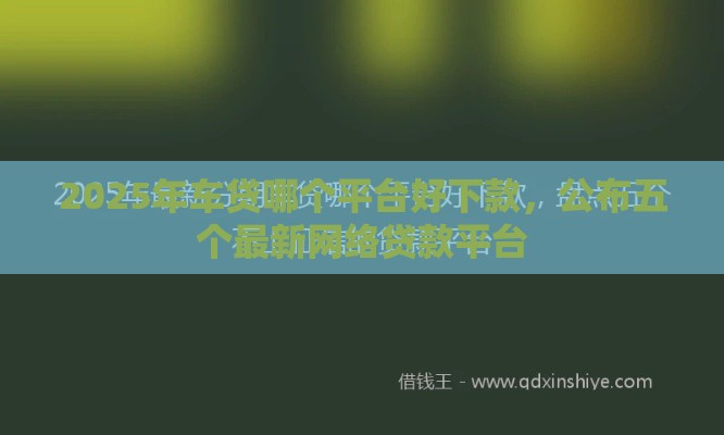 2025年车贷哪个平台好下款，公布五个最新网络贷款平台