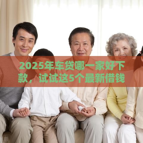 2025年车贷哪一家好下款，试试这5个最新借钱好通过率高平台