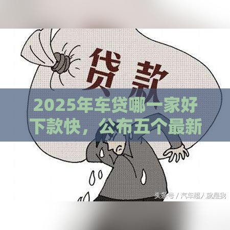 2025年车贷哪一家好下款快，公布五个最新车抵押贷款平台