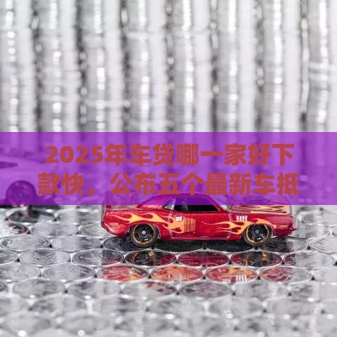 2025年车贷哪一家好下款快，公布五个最新车抵押贷款平台