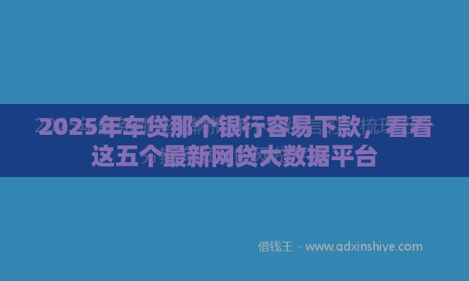 2025年车贷那个银行容易下款，看看这五个最新网贷大数据平台