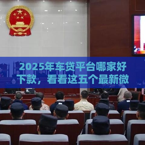 2025年车贷平台哪家好下款，看看这五个最新微信分期贷款平台
