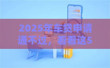 2025年车贷申请通不过,看看这5个最新什么贷款平台好通过 2025年车贷申请通不过,看看这5个最新什么贷款平台好通过