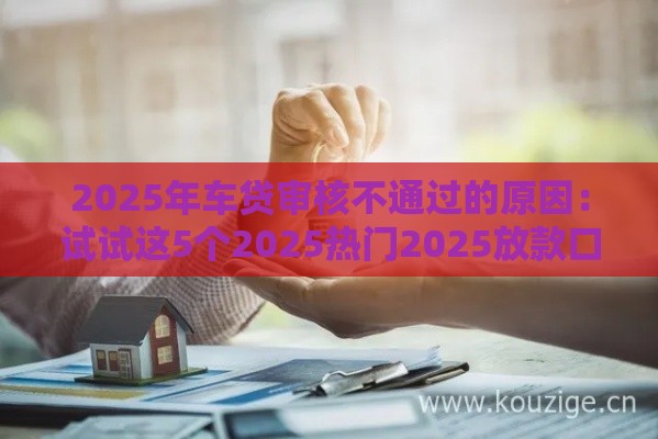 2025年车贷审核不通过的原因：试试这5个2025热门2025放款口子论坛