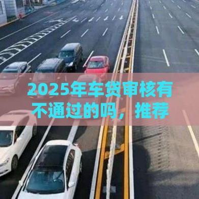 2025年车贷审核有不通过的吗,推荐五个最新黑户可以借钱的平台 2025年车贷审核有不通过的吗,推荐五个最新黑户可以借钱的平台