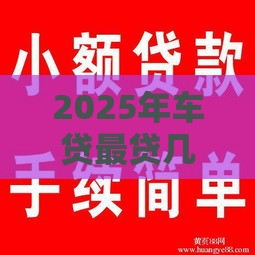 2025年车贷最贷几年好下款，整合5个最新门槛低的贷款平台