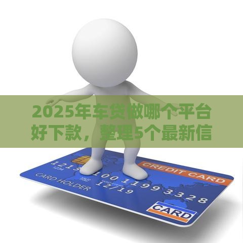 2025年车贷做哪个平台好下款，整理5个最新信用网贷平台好