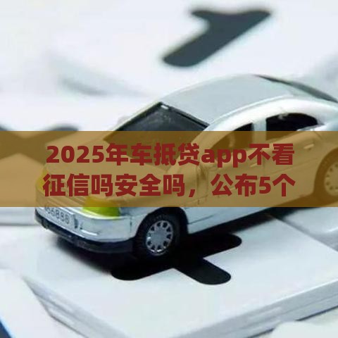 2025年车抵贷app不看征信吗安全吗，公布5个最新资产包口子