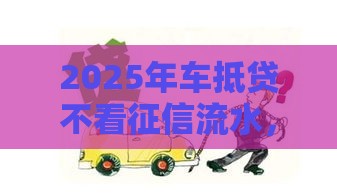 2025年车抵贷不看征信流水，推荐五个最新无抵押贷款平台