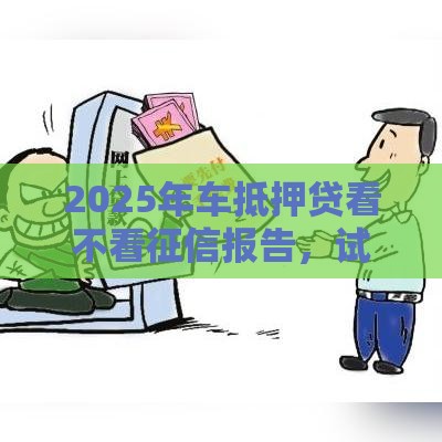 2025年车抵押贷看不看征信报告，试试这5个最新易通过的贷款平台