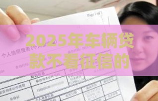 2025年车辆贷款不看征信的，公布5个最新最安全的贷款平台