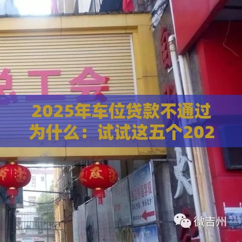 2025年车位贷款不通过为什么：试试这五个2025热门信誉差秒通过借款平台