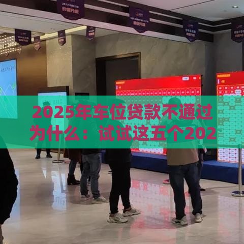2025年车位贷款不通过为什么：试试这五个2025热门信誉差秒通过借款平台