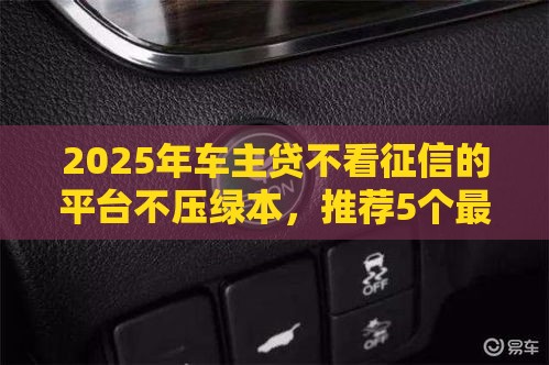 2025年车主贷不看征信的平台不压绿本，推荐5个最新借钱靠谱的平台