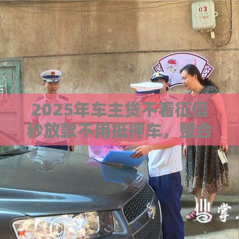 2025年车主贷不看征信秒放款不用抵押车，整合5个最新60到65借款平台