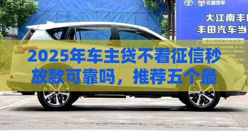 2025年车主贷不看征信秒放款可靠吗，推荐五个最新2025黑户网贷必下款的平台