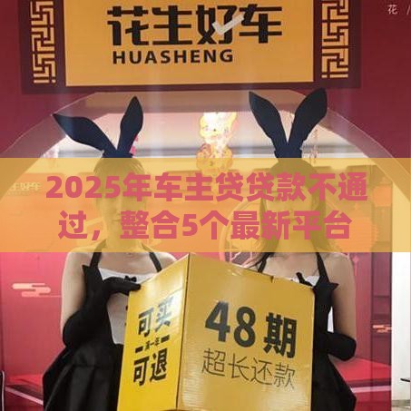2025年车主贷贷款不通过，整合5个最新平台借钱好借