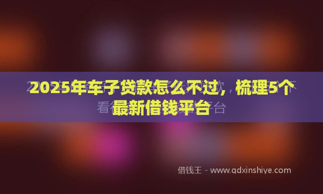 2025年车子贷款怎么不过，梳理5个最新借钱平台