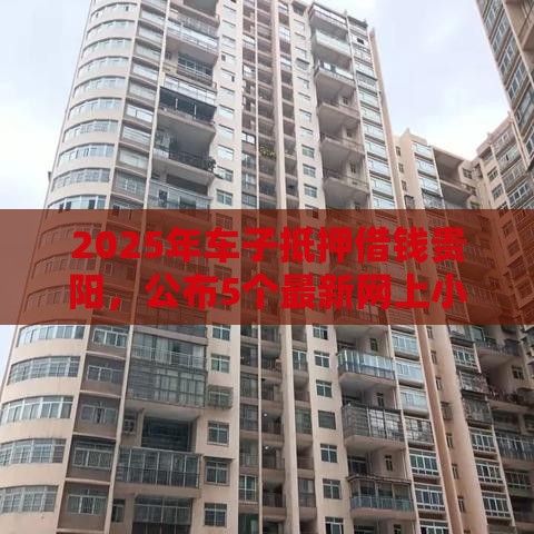 2025年车子抵押借钱贵阳,公布5个最新网上小额贷款平台好 2025年车子抵押借钱贵阳,公布5个最新网上小额贷款平台好