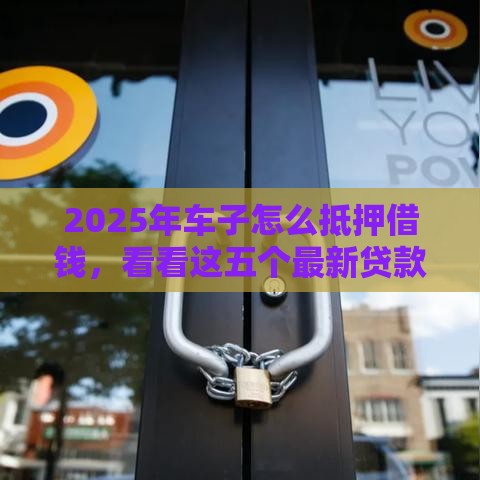 2025年车子怎么抵押借钱，看看这五个最新贷款公司平台