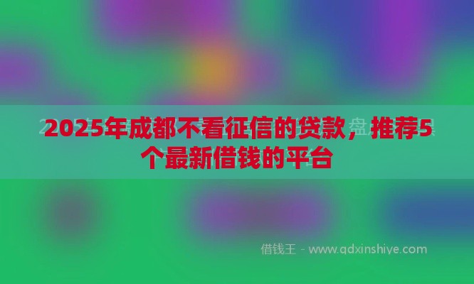 2025年成都不看征信的贷款，推荐5个最新借钱的平台