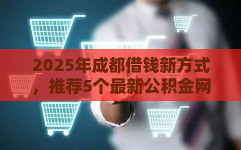 2025年成都借钱新方式，推荐5个最新公积金网上贷款平台