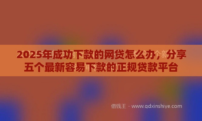 2025年成功下款的网贷怎么办，分享五个最新容易下款的正规贷款平台