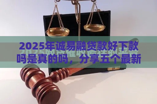 2025年诚易融贷款好下款吗是真的吗，分享五个最新如何举报网贷平台