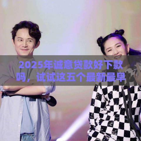 2025年诚意贷款好下款吗，试试这五个最新最早的网贷平台