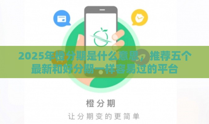 2025年橙分期是什么意思，推荐五个最新和好分期一样容易过的平台