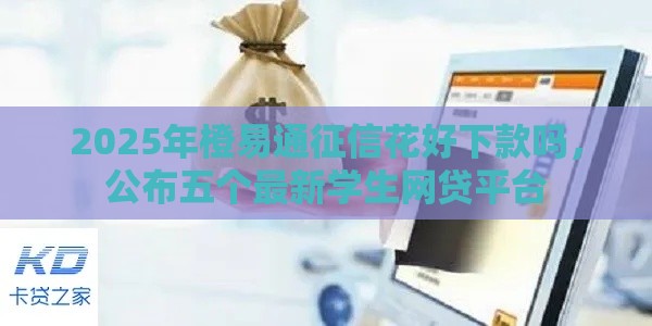 2025年橙易通征信花好下款吗，公布五个最新学生网贷平台