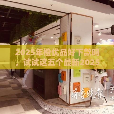 2025年橙优品好下款吗，试试这五个最新2025大花户放水秒下款的口子
