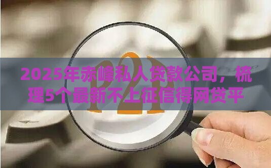 2025年赤峰私人贷款公司，梳理5个最新不上征信得网贷平台下载
