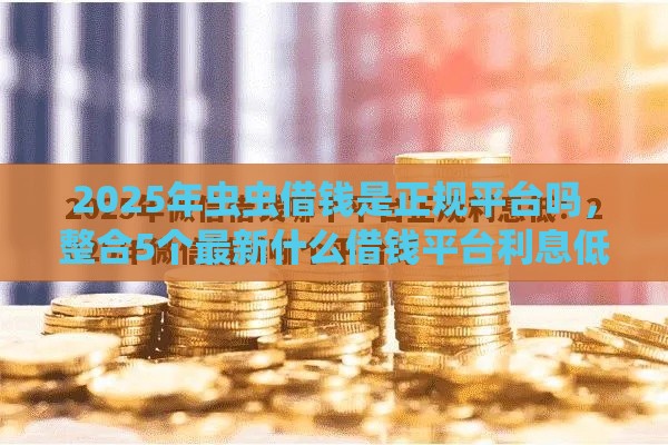 2025年虫虫借钱是正规平台吗，整合5个最新什么借钱平台利息低