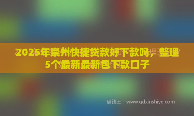 2025年崇州快捷贷款好下款吗，整理5个最新最新包下款口子