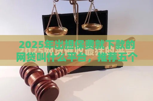 2025年出担保费就下款的网贷叫什么平台，推荐五个最新黑贷款马上下款的口子2025