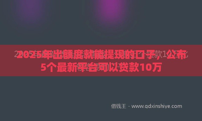 2025年出额度就能提现的口子，公布5个最新平台可以贷款10万