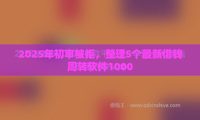 2025年初审被拒，整理5个最新借钱周转软件1000