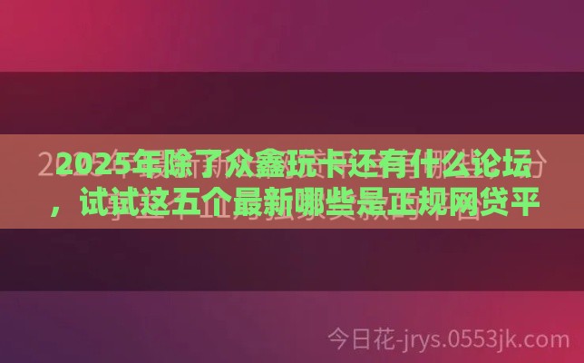 2025年除了众鑫玩卡还有什么论坛，试试这五个最新哪些是正规网贷平台