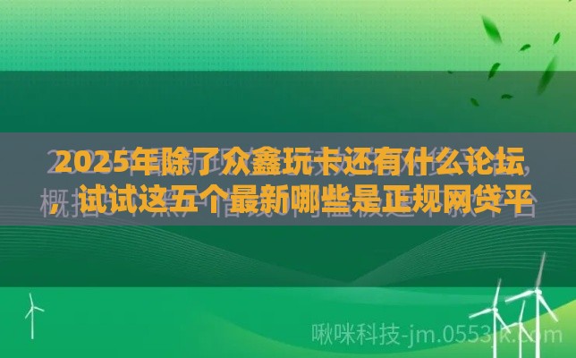 2025年除了众鑫玩卡还有什么论坛，试试这五个最新哪些是正规网贷平台