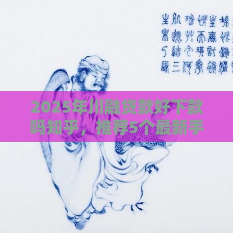 2025年川融贷款好下款吗知乎，推荐5个最新手机分期贷款平台