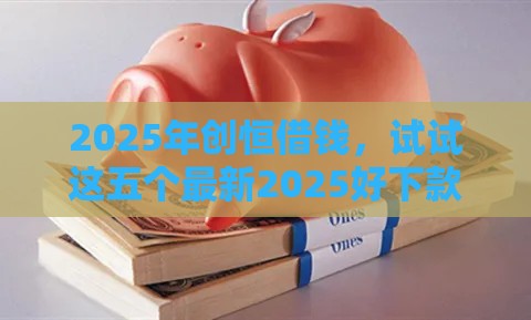 2025年创恒借钱，试试这五个最新2025好下款的口子